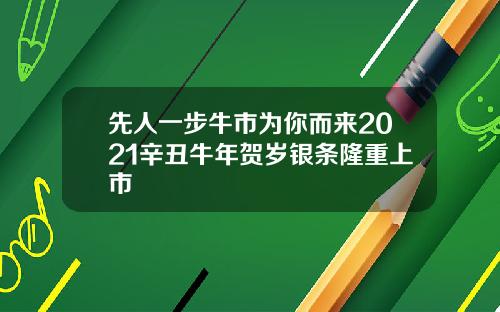 先人一步牛市爲你而來2021辛醜牛年賀嵗銀條隆重上市