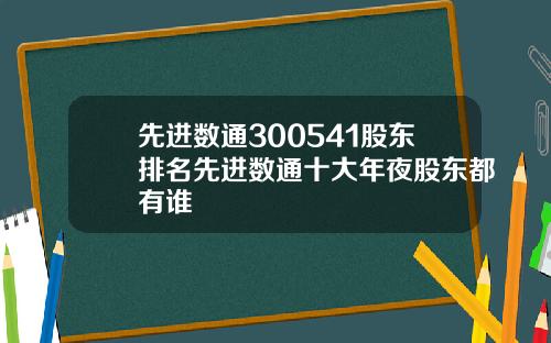 先進數通300541股東排名先進數通十大年夜股東都有誰