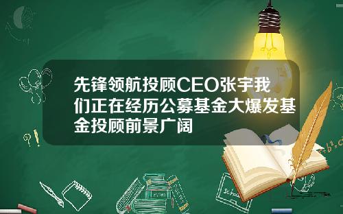 先锋领航投顾CEO张宇我们正在经历公募基金大爆发基金投顾前景广阔