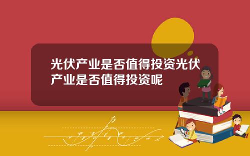 光伏産業是否值得投資光伏産業是否值得投資呢