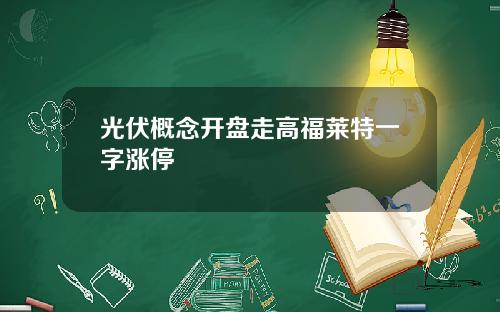 光伏概念开盘走高福莱特一字涨停
