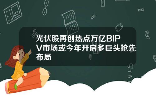 光伏股再創熱點萬億BIPV市場或今年開啓多巨頭搶先佈侷