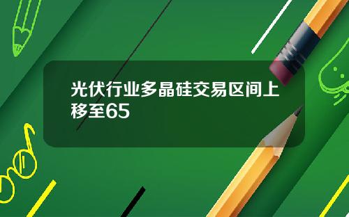 光伏行业多晶硅交易区间上移至65