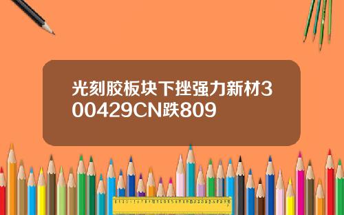 光刻胶板块下挫强力新材300429CN跌809
