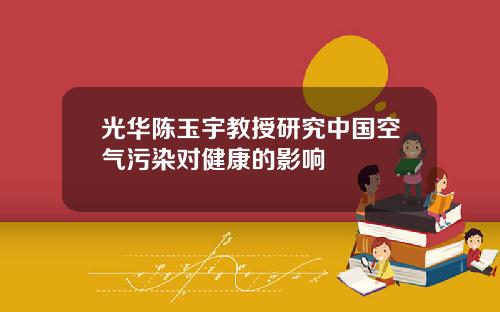 光华陈玉宇教授研究中国空气污染对健康的影响
