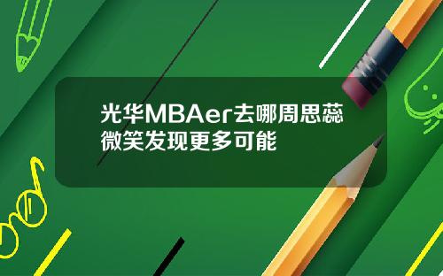 光華MBAer去哪周思蕊微笑發現更多可能