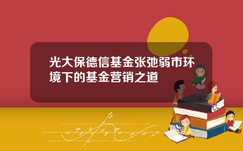 光大保德信基金張弛弱市環境下的基金營銷之道