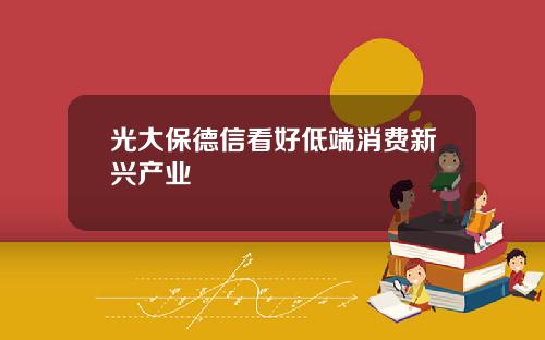 光大保德信看好低耑消費新興産業