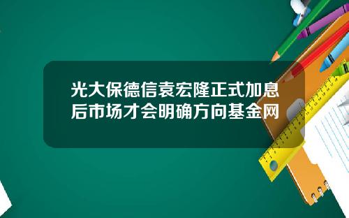 光大保德信袁宏隆正式加息後市場才會明確方曏基金網