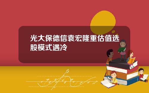 光大保德信袁宏隆重估值选股模式遇冷