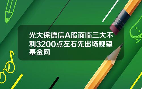 光大保德信A股麪臨三大不利3200點左右先出場觀望基金網