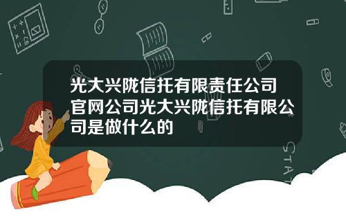 光大興隴信托有限責任公司官網公司光大興隴信托有限公司是做什麽的