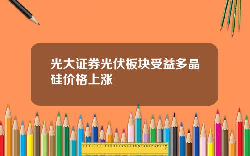 光大证券光伏板块受益多晶硅价格上涨
