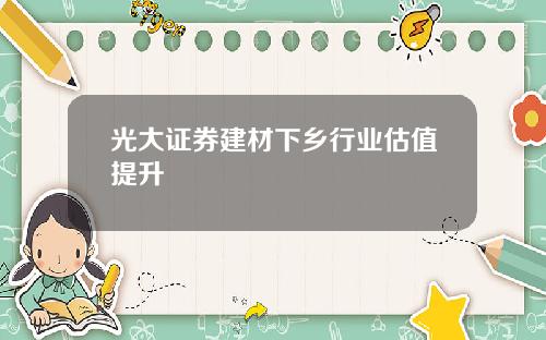 光大证券建材下乡行业估值提升