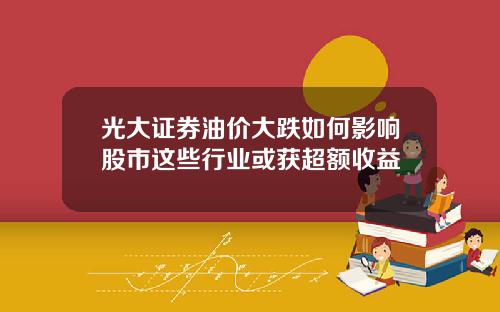 光大証券油價大跌如何影響股市這些行業或獲超額收益