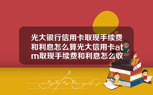 光大銀行信用卡取現手續費和利息怎麽算光大信用卡atm取現手續費和利息怎麽收