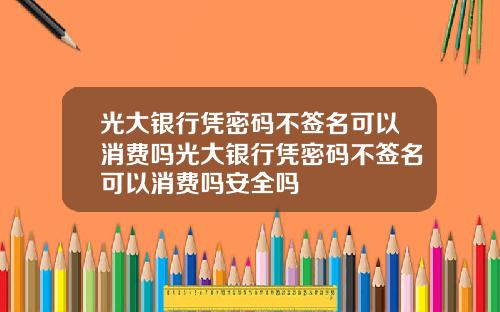 光大銀行憑密碼不簽名可以消費嗎光大銀行憑密碼不簽名可以消費嗎安全嗎