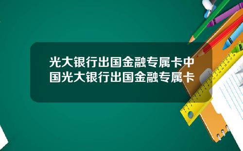 光大銀行出國金融專屬卡中國光大銀行出國金融專屬卡