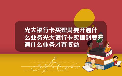 光大銀行卡買理財要開通什麽業務光大銀行卡買理財要開通什麽業務才有收益