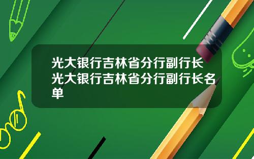 光大銀行吉林省分行副行長光大銀行吉林省分行副行長名單