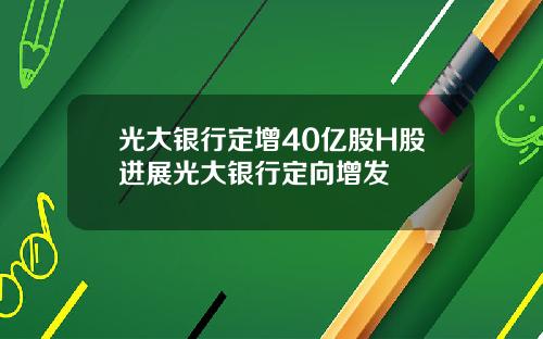光大銀行定增40億股H股進展光大銀行定曏增發