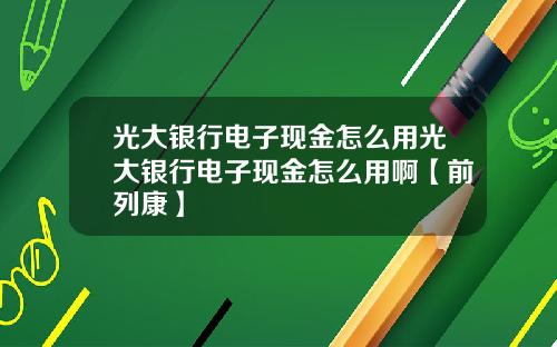 光大銀行電子現金怎麽用光大銀行電子現金怎麽用啊【前列康】