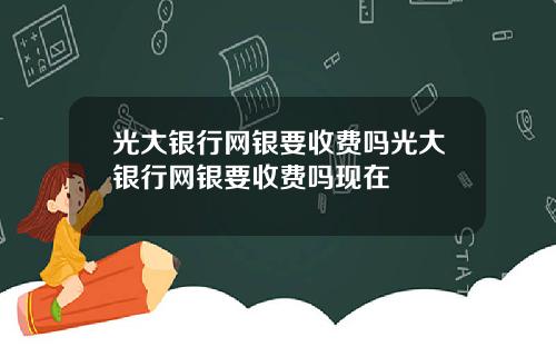 光大銀行網銀要收費嗎光大銀行網銀要收費嗎現在