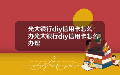 光大銀行diy信用卡怎麽辦光大銀行diy信用卡怎麽辦理