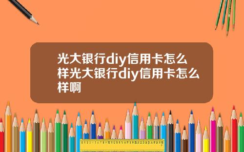 光大銀行diy信用卡怎麽樣光大銀行diy信用卡怎麽樣啊