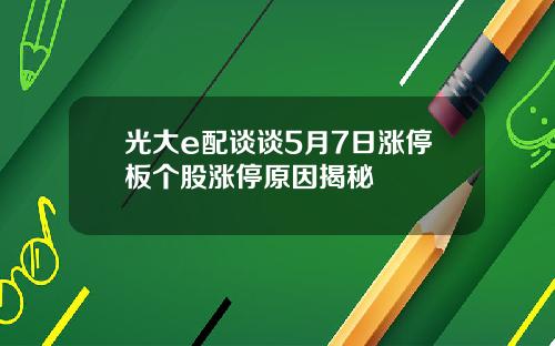 光大e配談談5月7日漲停板個股漲停原因揭秘