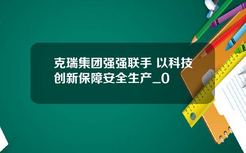 克瑞集团强强联手 以科技创新保障安全生产_0