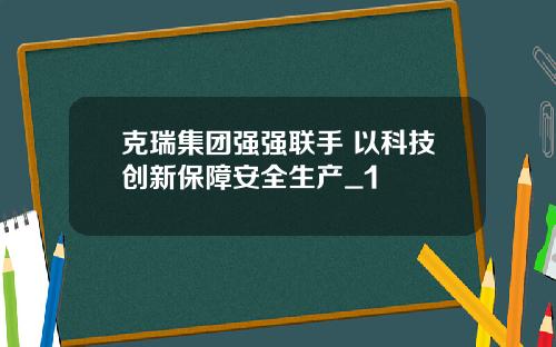 克瑞集团强强联手 以科技创新保障安全生产_1