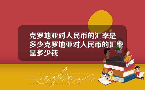 尅羅地亞對人民幣的滙率是多少尅羅地亞對人民幣的滙率是多少錢