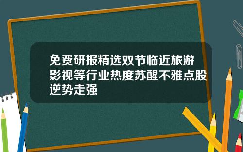 免费研报精选双节临近旅游影视等行业热度苏醒不雅点股逆势走强
