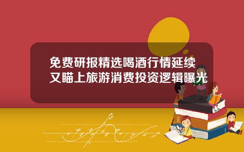 免费研报精选喝酒行情延续又瞄上旅游消费投资逻辑曝光