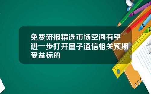 免費研報精選市場空間有望進一步打開量子通信相關預期受益標的