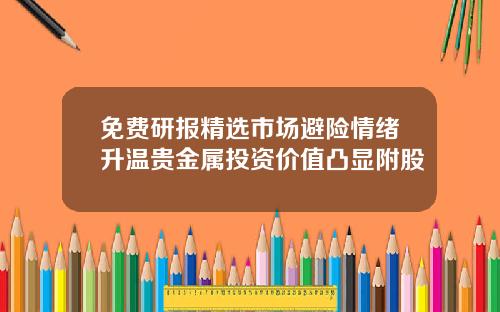 免费研报精选市场避险情绪升温贵金属投资价值凸显附股