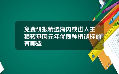 免費研報精選海內或進入主糧轉基因元年優質種植鏈標的有哪些