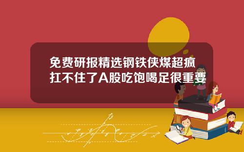 免費研報精選鋼鉄俠煤超瘋扛不住了A股喫飽喝足很重要