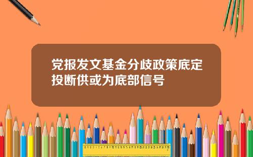 党报发文基金分歧政策底定投断供或为底部信号