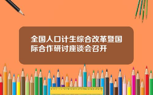 全国人口计生综合改革暨国际合作研讨座谈会召开