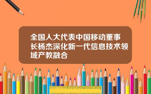 全國人大代表中國移動董事長楊傑深化新一代信息技術領域産教融郃