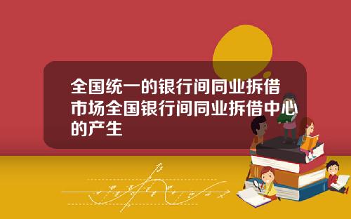 全國統一的銀行間同業拆借市場全國銀行間同業拆借中心的産生