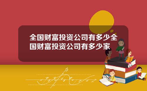 全國財富投資公司有多少全國財富投資公司有多少家