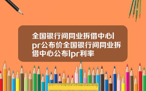 全國銀行間同業拆借中心lpr公佈價全國銀行間同業拆借中心公佈lpr利率