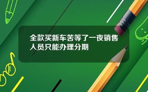 全款買新車苦等了一夜銷售人員衹能辦理分期