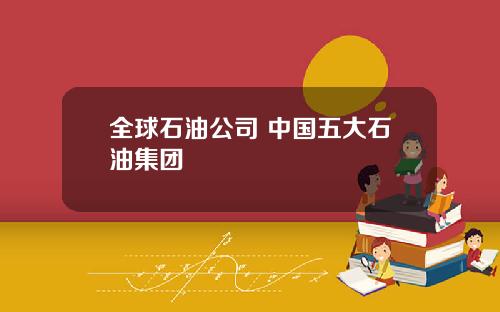 全球石油公司 中國五大石油集團