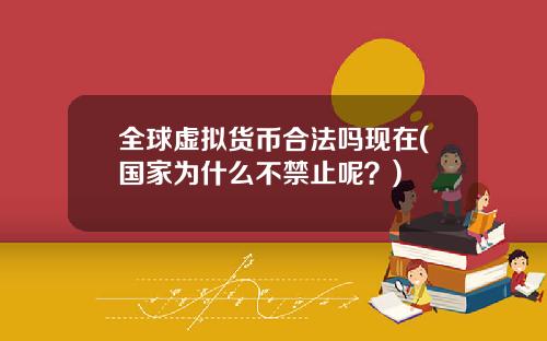 全球虚拟货币合法吗现在(国家为什么不禁止呢？)
