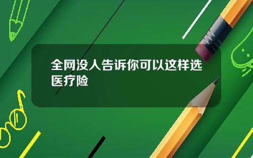 全网没人告诉你可以这样选医疗险