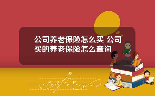 公司養老保險怎麽買 公司買的養老保險怎麽查詢